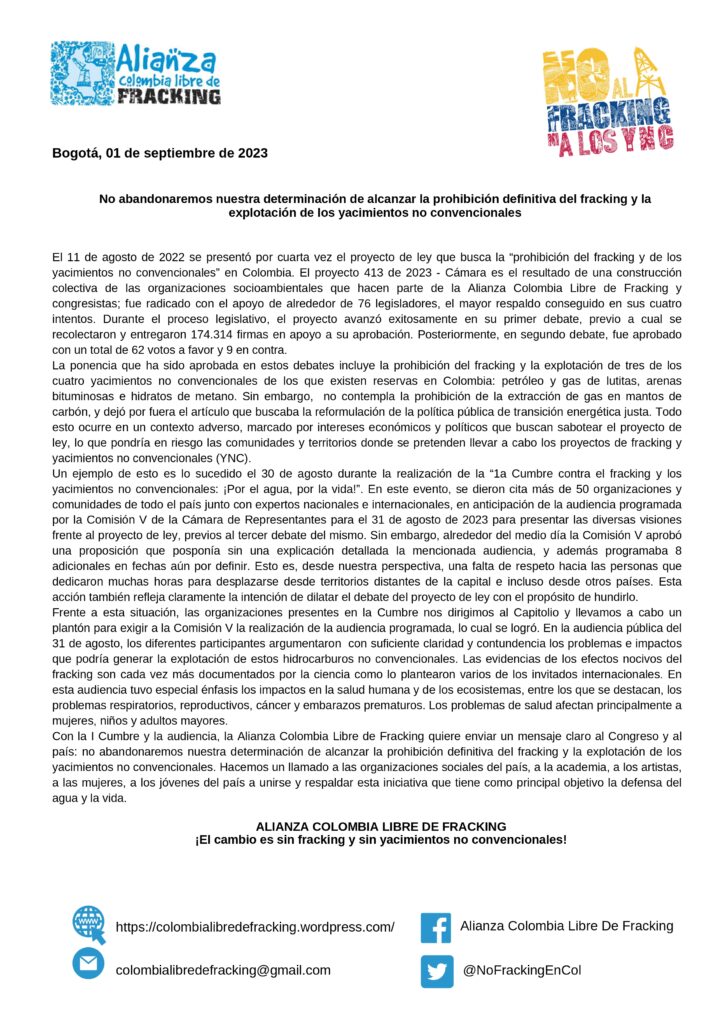 El 11 de agosto de 2022 se presentó por cuarta vez el proyecto de ley que busca la “prohibición del fracking y de los yacimientos no convencionales” en Colombia. El proyecto 413 de 2023 - Cámara es el resultado de una construcción colectiva de las organizaciones socioambientales que hacen parte de la Alianza Colombia Libre de Fracking y congresistas; fue radicado con el apoyo de alrededor de 76 legisladores, el mayor respaldo conseguido en sus cuatro intentos. Durante el proceso legislativo, el proyecto avanzó exitosamente en su primer debate, previo a cual se recolectaron y entregaron 174.314 firmas en apoyo a su aprobación. Posteriormente, en segundo debate, fue aprobado con un total de 62 votos a favor y 9 en contra.